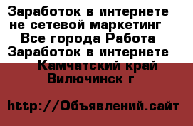 Заработок в интернете , не сетевой маркетинг  - Все города Работа » Заработок в интернете   . Камчатский край,Вилючинск г.